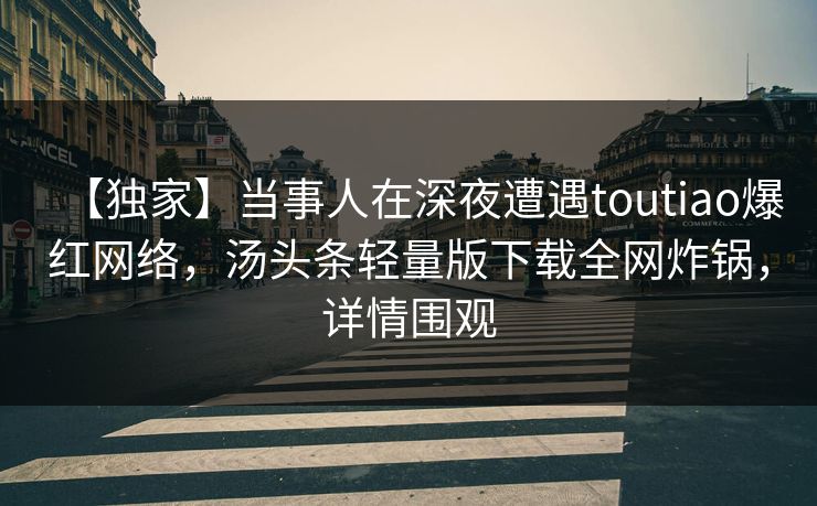 【独家】当事人在深夜遭遇toutiao爆红网络，汤头条轻量版下载全网炸锅，详情围观