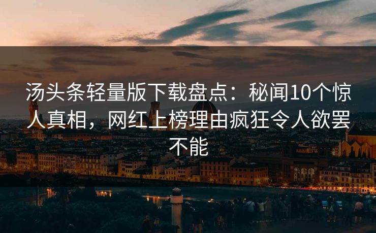 汤头条轻量版下载盘点：秘闻10个惊人真相，网红上榜理由疯狂令人欲罢不能