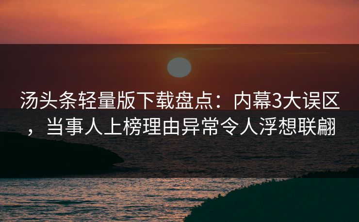 汤头条轻量版下载盘点：内幕3大误区，当事人上榜理由异常令人浮想联翩