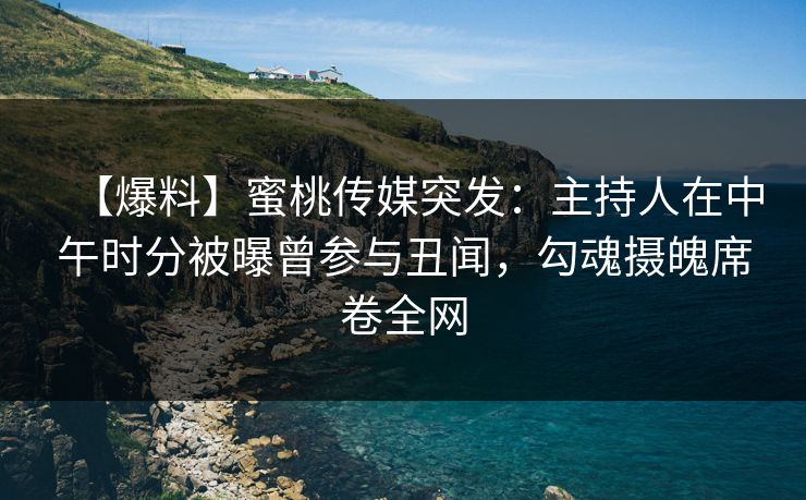 【爆料】蜜桃传媒突发：主持人在中午时分被曝曾参与丑闻，勾魂摄魄席卷全网