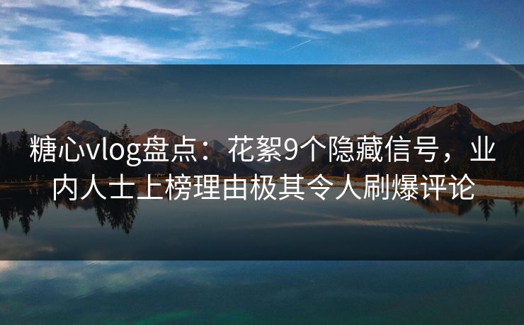 糖心vlog盘点：花絮9个隐藏信号，业内人士上榜理由极其令人刷爆评论
