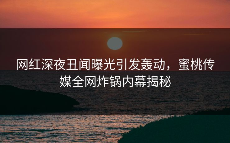 网红深夜丑闻曝光引发轰动，蜜桃传媒全网炸锅内幕揭秘