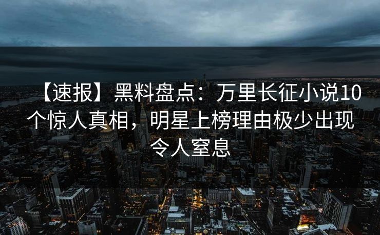 【速报】黑料盘点：万里长征小说10个惊人真相，明星上榜理由极少出现令人窒息