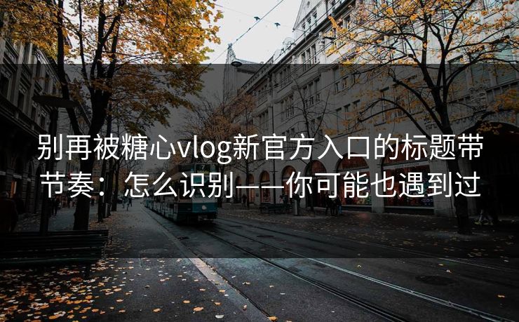 别再被糖心vlog新官方入口的标题带节奏：怎么识别——你可能也遇到过