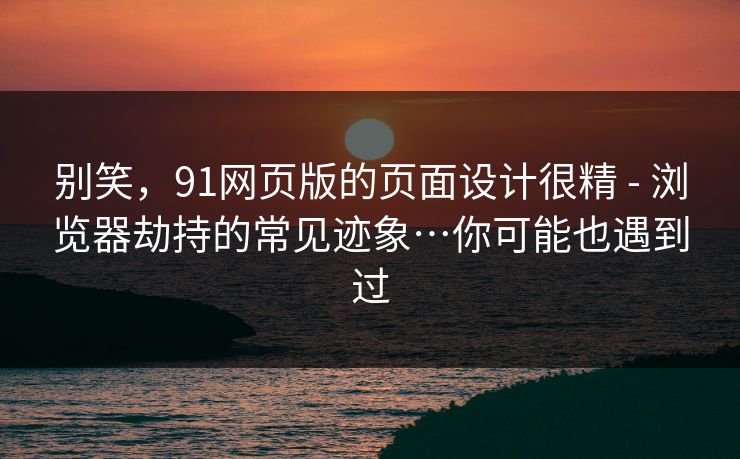 别笑，91网页版的页面设计很精 - 浏览器劫持的常见迹象…你可能也遇到过