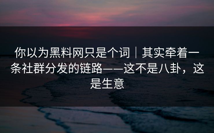 你以为黑料网只是个词｜其实牵着一条社群分发的链路——这不是八卦，这是生意