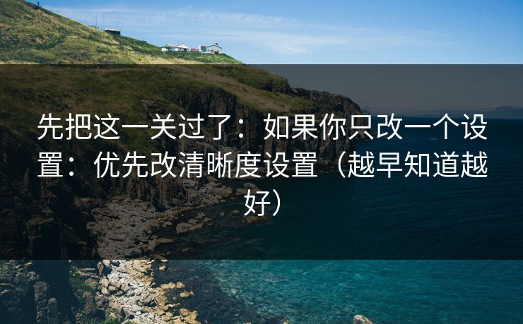 先把这一关过了:如果你只改一个设置:优先改清晰度设置(越早知道越好) 先把这一关过了:如果你只改一个设置:优先改清晰度设置(越早知道越好)