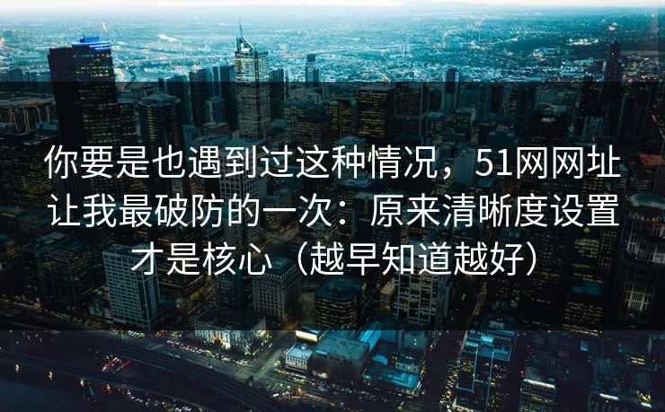 你要是也遇到过这种情况,51网网址让我最破防的一次:原来清晰度设置才是核心(越早知道越好)