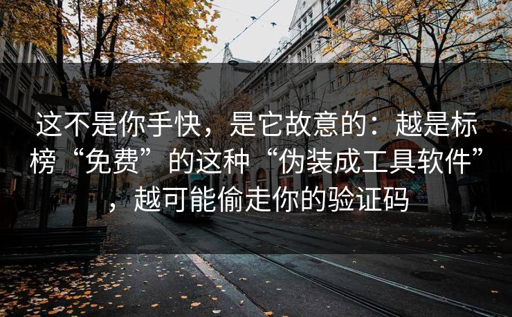 这不是你手快，是它故意的：越是标榜“免费”的这种“伪装成工具软件”，越可能偷走你的验证码