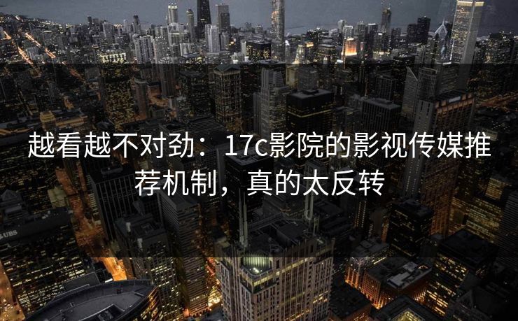越看越不对劲:17c影院的影视传媒推荐机制,真的太反转