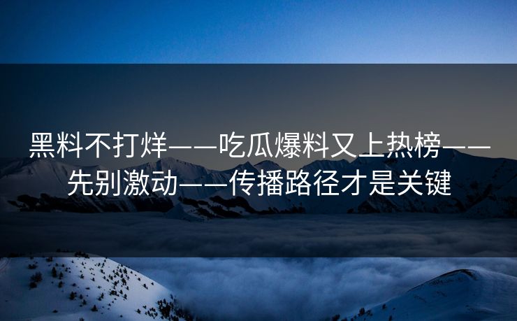 黑料不打烊——吃瓜爆料又上热榜——先别激动——传播路径才是关键