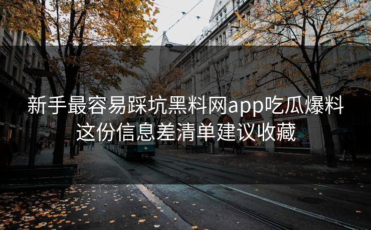 新手最容易踩坑黑料网app吃瓜爆料这份信息差清单建议收藏